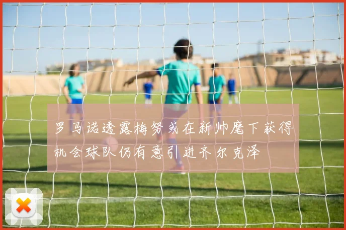 罗马诺透露梅努或在新帅麾下获得机会球队仍有意引进齐尔克泽