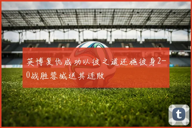 英博复仇成功以彼之道还施彼身2-0战胜蓉城送其连败