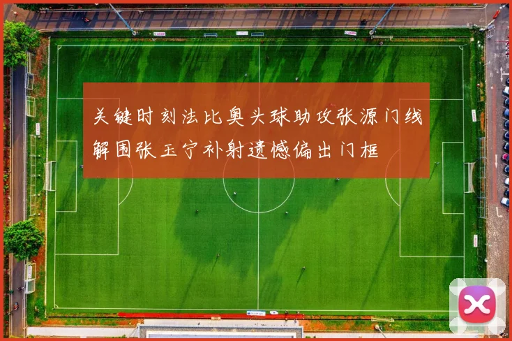 关键时刻法比奥头球助攻张源门线解围张玉宁补射遗憾偏出门框
