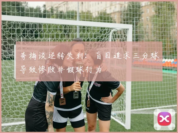 夸梅谈逆转失利：盲目追求三分球导致惨败非假球行为