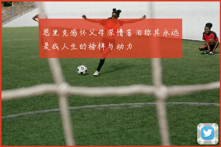 恩里克感怀父母深情落泪称其永远是我人生的榜样与动力