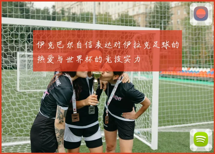 伊克巴尔自信表达对伊拉克足球的热爱与世界杯的竞技实力