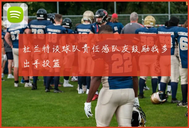杜兰特谈球队责任感队友鼓励我多出手投篮