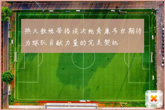 热火教练蒂格谈次轮秀康韦尔期待为球队贡献力量的完美契机