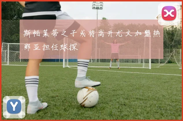 斯帕莱蒂之子或将离开尤文加盟热那亚担任球探