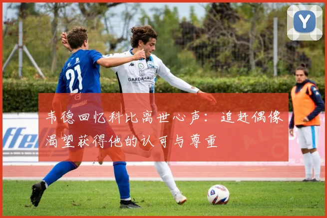 韦德回忆科比离世心声：追赶偶像渴望获得他的认可与尊重