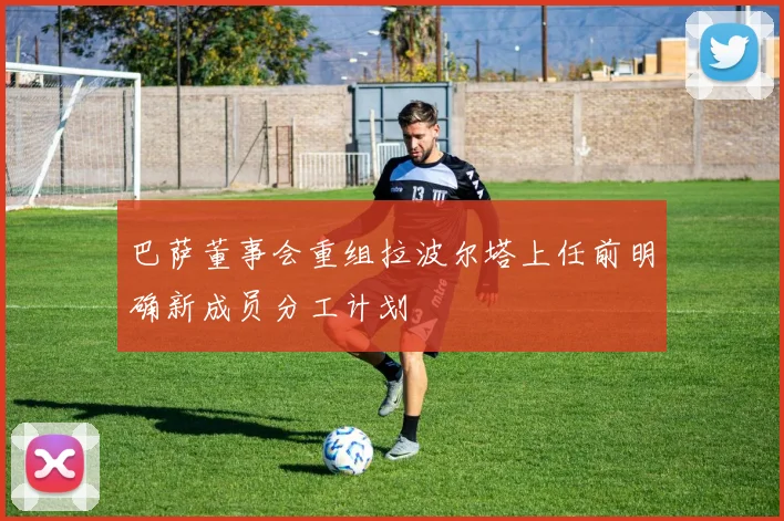 巴萨董事会重组拉波尔塔上任前明确新成员分工计划