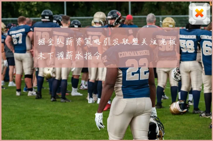 掘金队薪资策略引发联盟关注老板未下调薪水指令