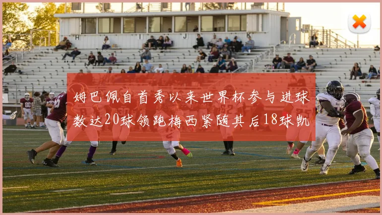 姆巴佩自首秀以来世界杯参与进球数达20球领跑梅西紧随其后18球凯恩则有13球