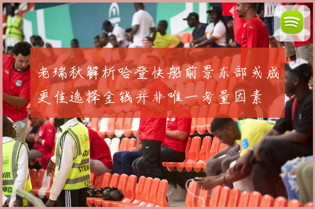 老瑞秋解析哈登快船前景东部或成更佳选择金钱并非唯一考量因素
