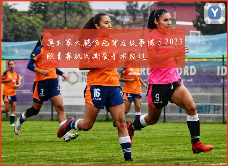 奥利塞大腿伤疤背后故事揭示2023欧青赛肌肉撕裂手术经过