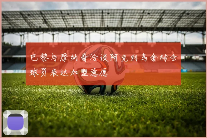 巴黎与摩纳哥洽谈阿克利乌舍转会球员表达加盟意愿