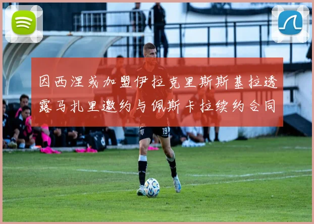 因西涅或加盟伊拉克里斯斯基拉透露马扎里邀约与佩斯卡拉续约合同