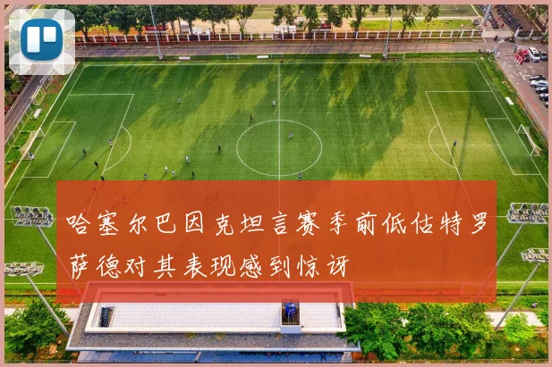 哈塞尔巴因克坦言赛季前低估特罗萨德对其表现感到惊讶