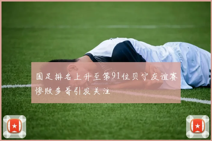国足排名上升至第91位贝宁友谊赛惨败多哥引发关注