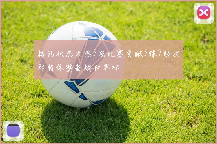 梅西状态火热5场比赛贡献5球7助攻即将休整备战世界杯