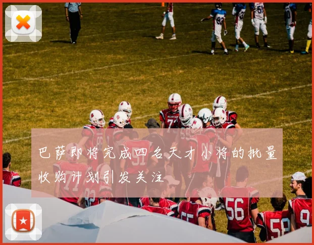 巴萨即将完成四名天才小将的批量收购计划引发关注