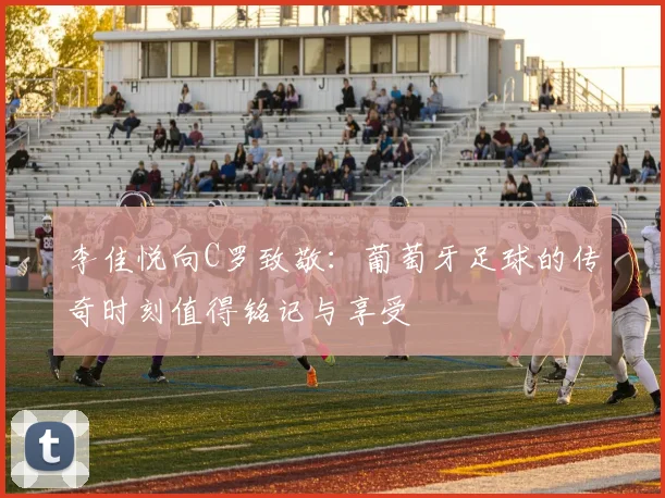 李佳悦向C罗致敬：葡萄牙足球的传奇时刻值得铭记与享受