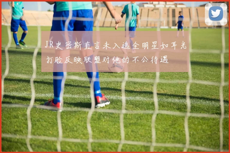 JR史密斯直言未入选全明星如耳光打脸反映联盟对他的不公待遇
