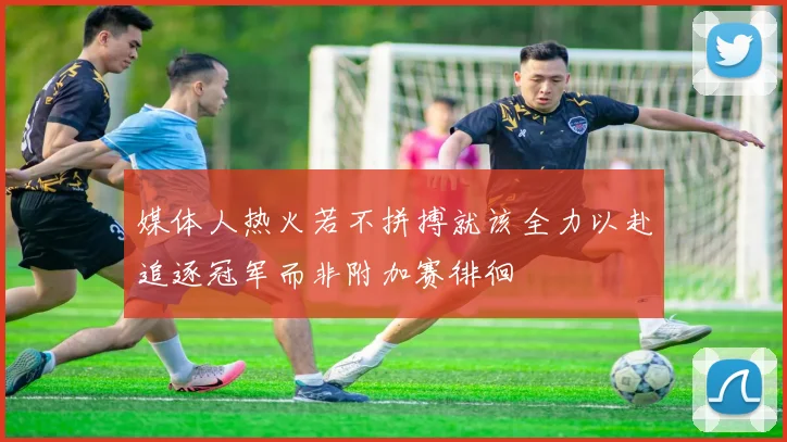 媒体人热火若不拼搏就该全力以赴追逐冠军而非附加赛徘徊
