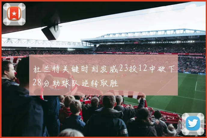 杜兰特关键时刻发威23投12中砍下28分助球队逆转取胜