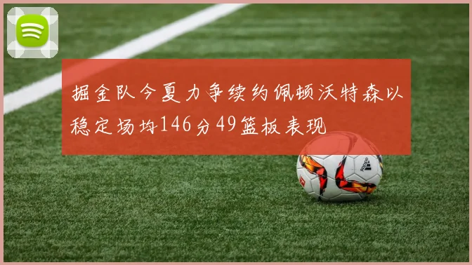掘金队今夏力争续约佩顿沃特森以稳定场均146分49篮板表现
