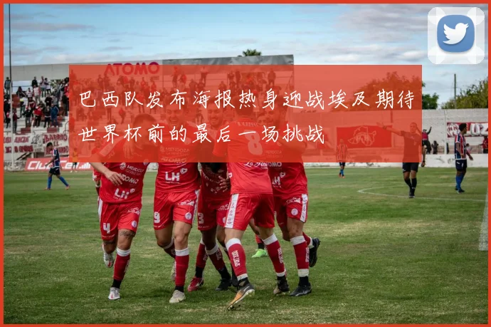 巴西队发布海报热身迎战埃及期待世界杯前的最后一场挑战