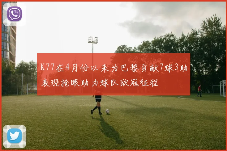 K77在4月份以来为巴黎贡献7球3助表现抢眼助力球队欧冠征程