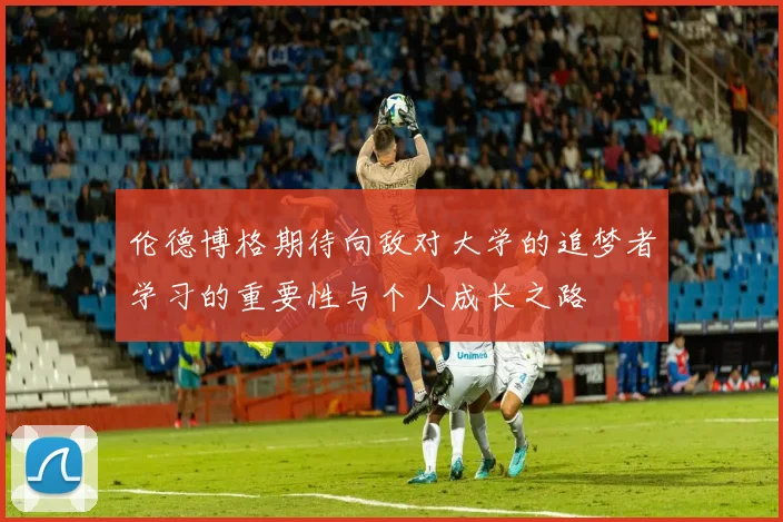 伦德博格期待向敌对大学的追梦者学习的重要性与个人成长之路