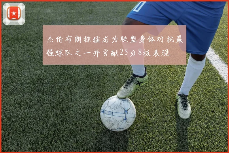 杰伦布朗称猛龙为联盟身体对抗最强球队之一并贡献25分8板表现
