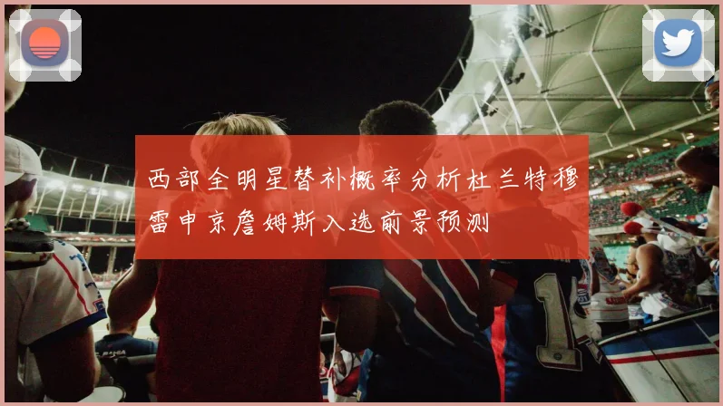 西部全明星替补概率分析杜兰特穆雷申京詹姆斯入选前景预测