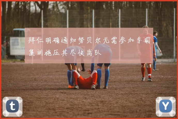 拜仁明确通知努贝尔无需参加季前集训施压其尽快离队