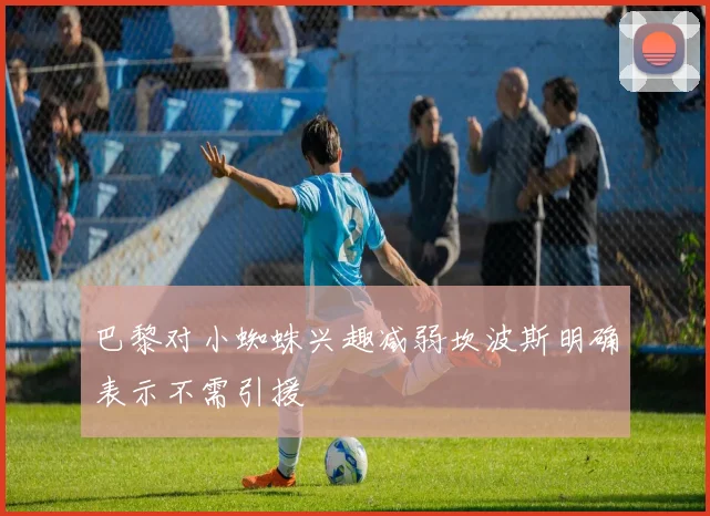 巴黎对小蜘蛛兴趣减弱坎波斯明确表示不需引援