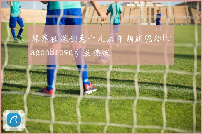 绿军社媒创意十足龙布朗新昵称DragonBrown引发热议