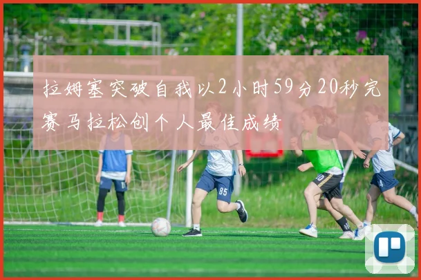 拉姆塞突破自我以2小时59分20秒完赛马拉松创个人最佳成绩